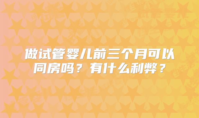做试管婴儿前三个月可以同房吗？有什么利弊？
