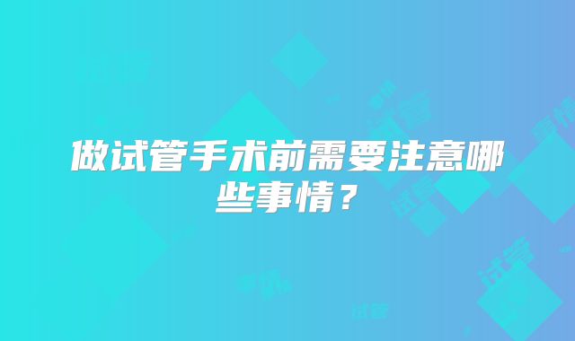 做试管手术前需要注意哪些事情？
