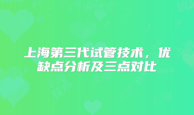 上海第三代试管技术,优缺点分析及三点对比