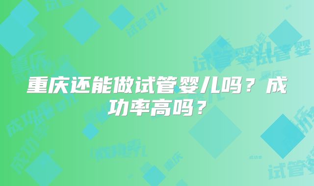 重庆还能做试管婴儿吗?成功率高吗?