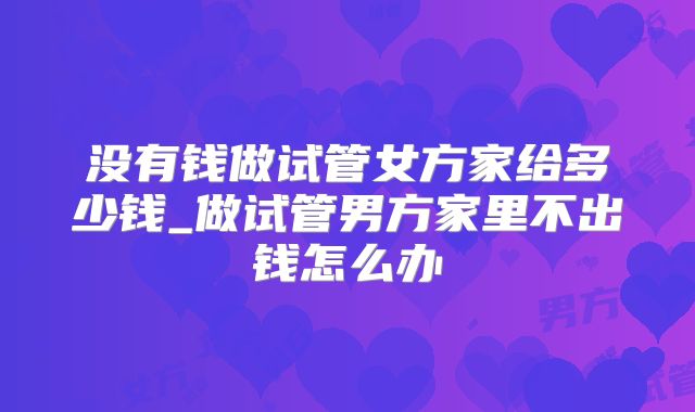 没有钱做试管女方家给多少钱_做试管男方家里不出钱怎么办