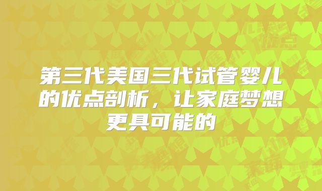 第三代美国三代试管婴儿的优点剖析,让家庭梦想更具可能的