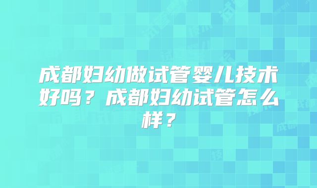 成都妇幼做试管婴儿技术好吗？成都妇幼试管怎么样？