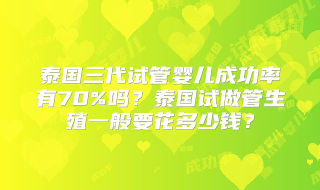 泰国三代试管婴儿成功率有70%吗？泰国试做管生殖一般要花多少钱？