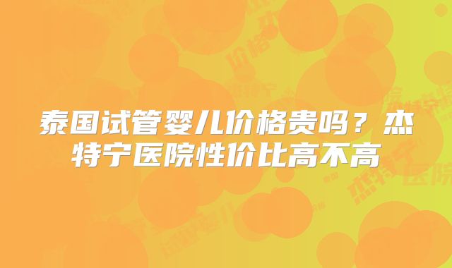 泰国试管婴儿价格贵吗？杰特宁医院性价比高不高