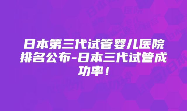 日本第三代试管婴儿医院排名公布-日本三代试管成功率！
