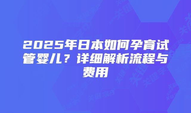 2025年日本如何孕育试管婴儿？详细解析流程与费用