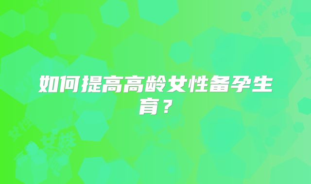 如何提高高龄女性备孕生育?