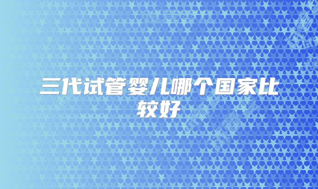 三代试管婴儿哪个国家比较好