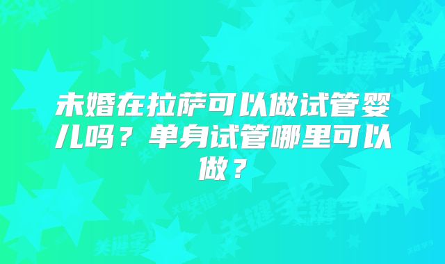 未婚在拉萨可以做试管婴儿吗?单身试管哪里可以做?