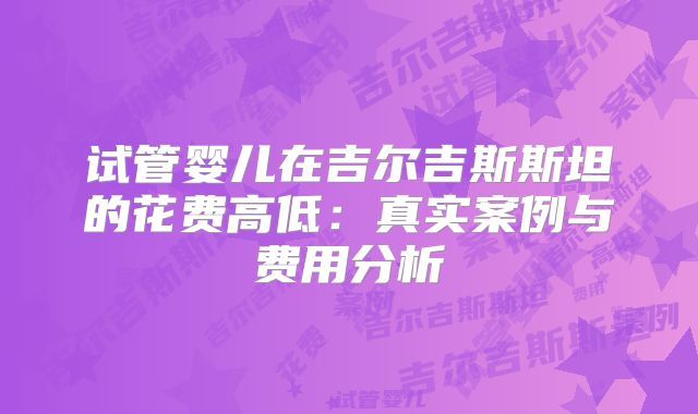 试管婴儿在吉尔吉斯斯坦的花费高低：真实案例与费用分析