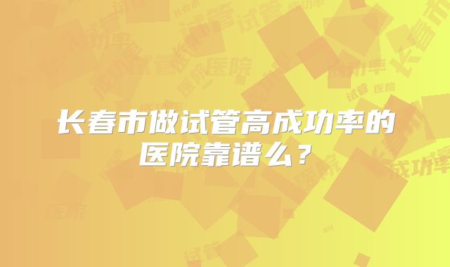 长春市做试管高成功率的医院靠谱么？