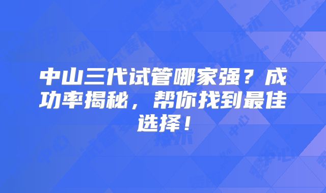 中山三代试管哪家强？成功率揭秘，帮你找到最佳选择！