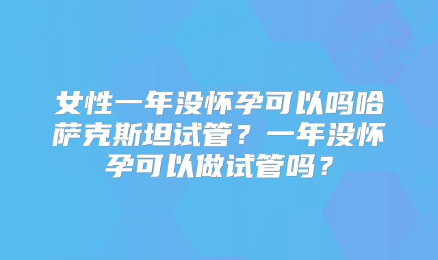 女性一年没怀孕可以吗哈萨克斯坦试管？一年没怀孕可以做试管吗？