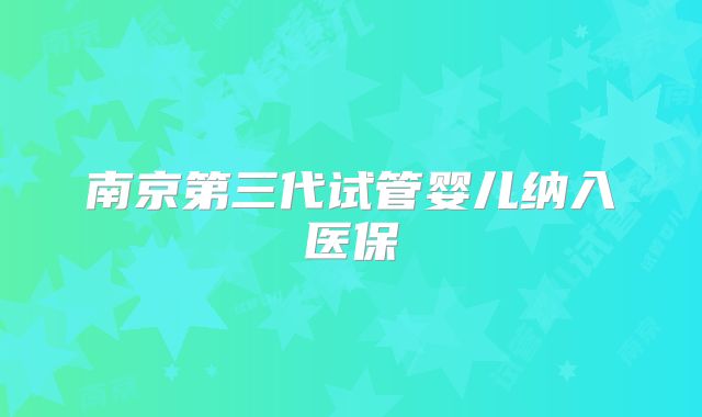 南京第三代试管婴儿纳入医保