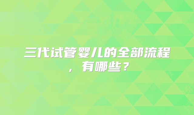 三代试管婴儿的全部流程，有哪些？