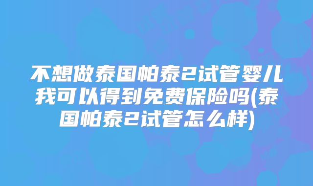 不想做泰国帕泰2试管婴儿我可以得到免费保险吗(泰国帕泰2试管怎么样)