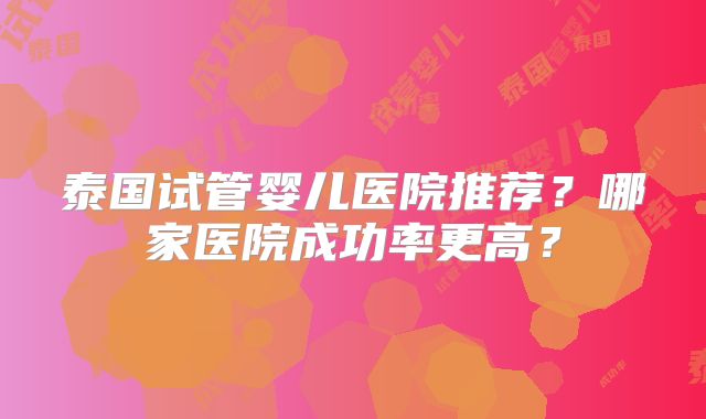 泰国试管婴儿医院推荐?哪家医院成功率更高?