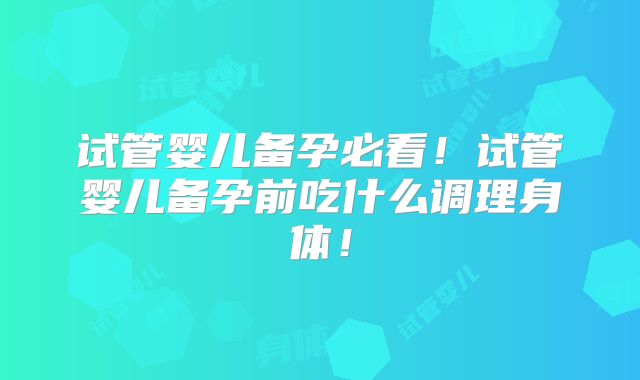 试管婴儿备孕必看！试管婴儿备孕前吃什么调理身体！