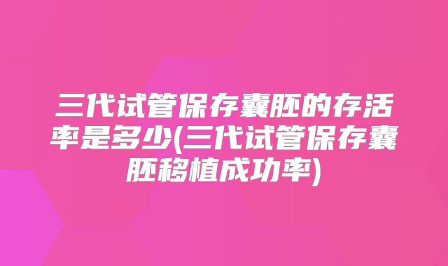 三代试管保存囊胚的存活率是多少(三代试管保存囊胚移植成功率)