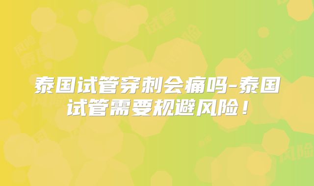 泰国试管穿刺会痛吗-泰国试管需要规避风险！