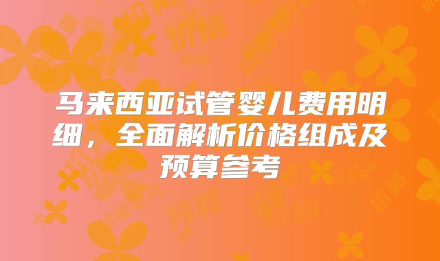 马来西亚试管婴儿费用明细，全面解析价格组成及预算参考