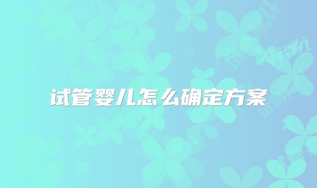 试管婴儿怎么确定方案
