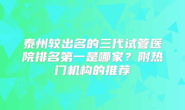 泰州较出名的三代试管医院排名第一是哪家?附热门机构的推荐