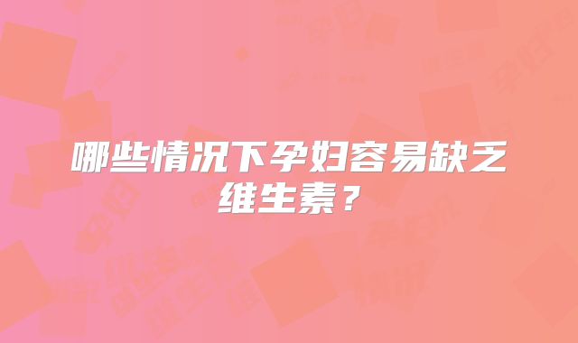 哪些情况下孕妇容易缺乏维生素？