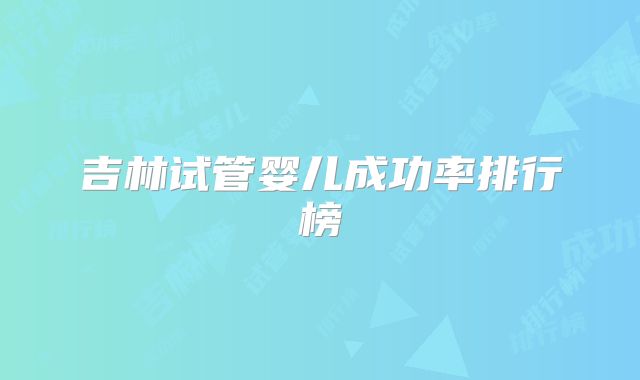 吉林试管婴儿成功率排行榜