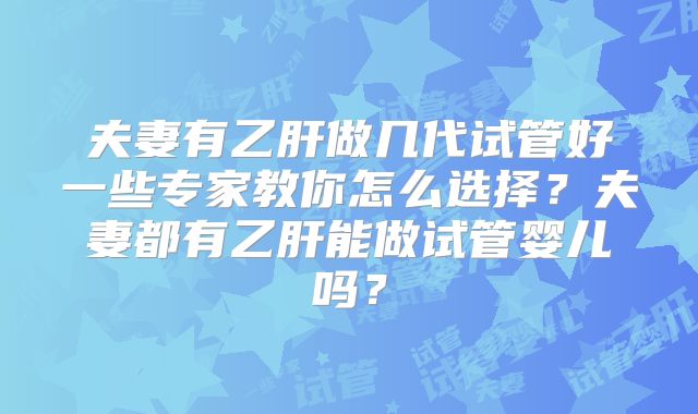 夫妻有乙肝做几代试管好一些专家教你怎么选择？夫妻都有乙肝能做试管婴儿吗？