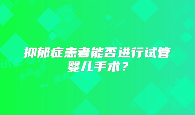 抑郁症患者能否进行试管婴儿手术？