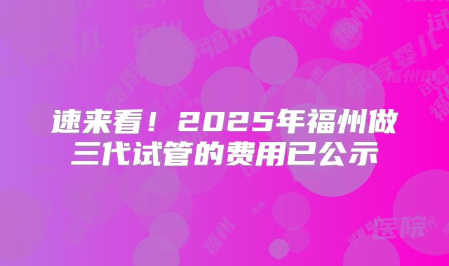 速来看！2025年福州做三代试管的费用已公示