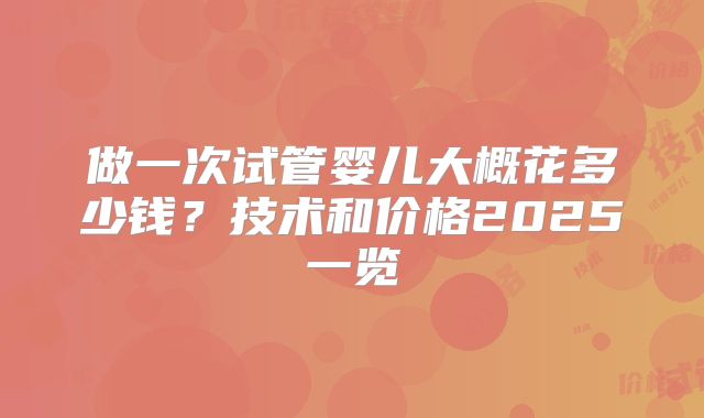 做一次试管婴儿大概花多少钱?技术和价格2025一览