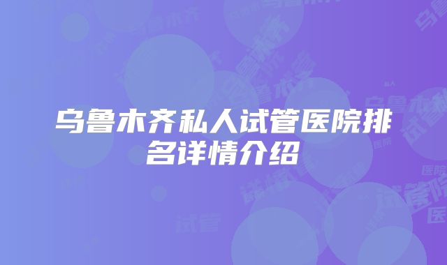 乌鲁木齐私人试管医院排名详情介绍
