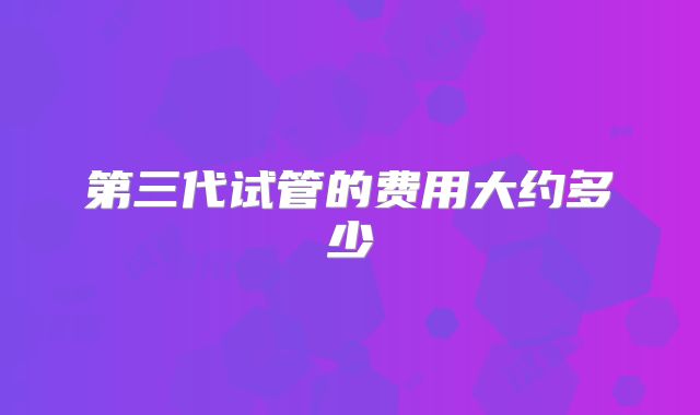 第三代试管的费用大约多少