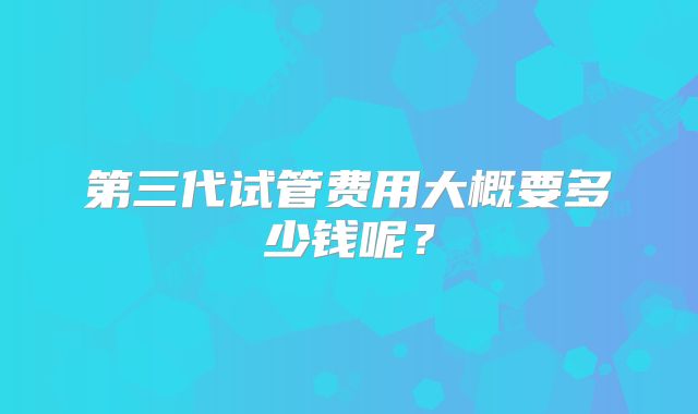 第三代试管费用大概要多少钱呢?