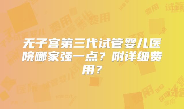无子宫第三代试管婴儿医院哪家强一点?附详细费用?