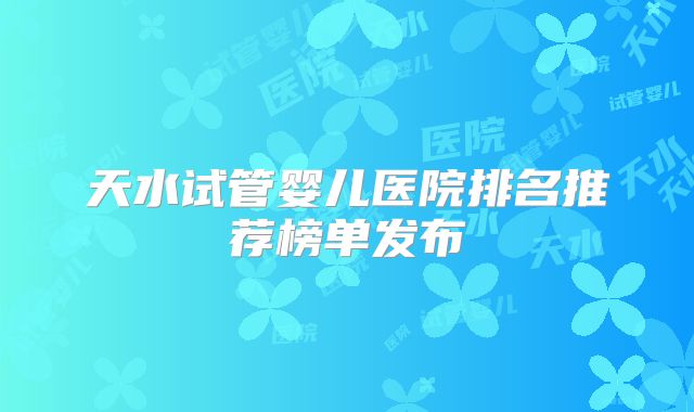 天水试管婴儿医院排名推荐榜单发布