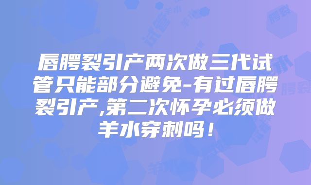 唇腭裂引产两次做三代试管只能部分避免-有过唇腭裂引产,第二次怀孕必须做羊水穿刺吗！