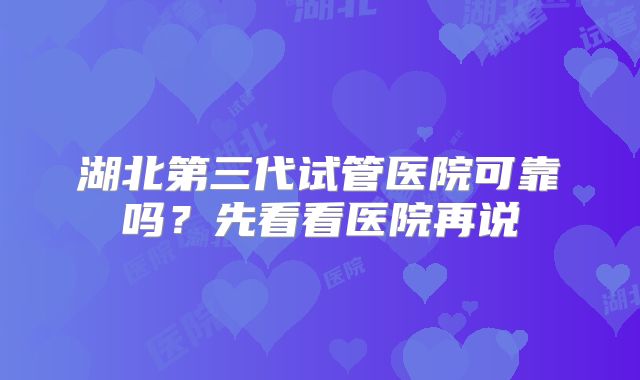湖北第三代试管医院可靠吗？先看看医院再说