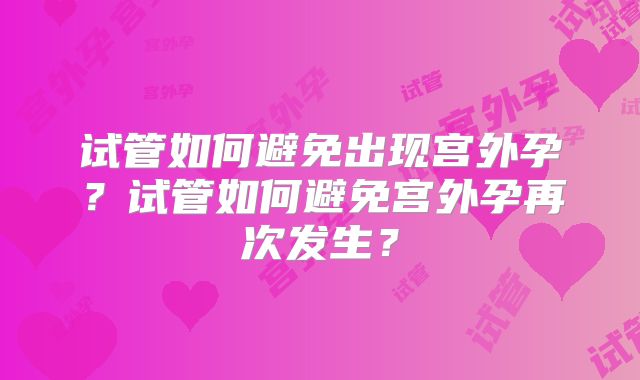 试管如何避免出现宫外孕?试管如何避免宫外孕再次发生?