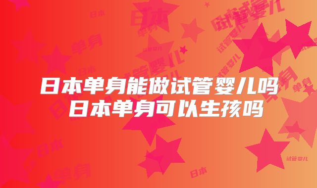 日本单身能做试管婴儿吗 日本单身可以生孩吗