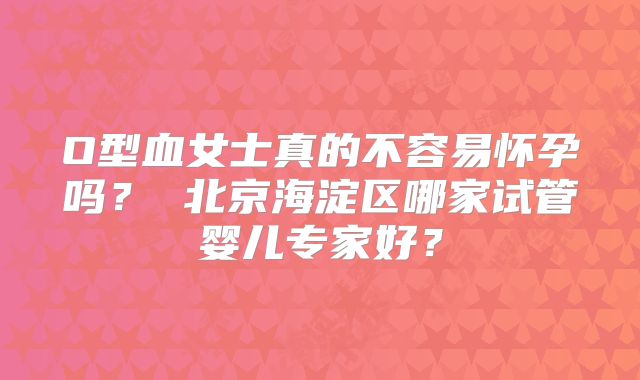 O型血女士真的不容易怀孕吗？ 北京海淀区哪家试管婴儿专家好？