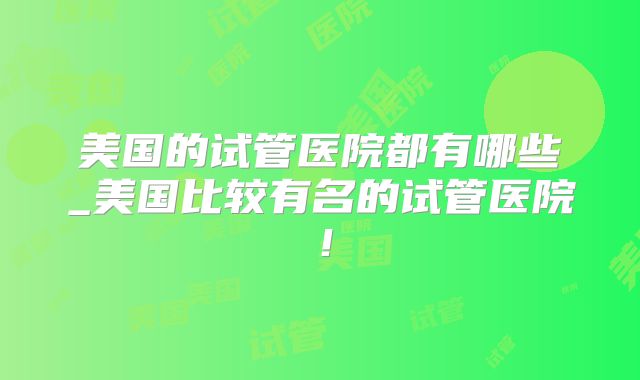 美国的试管医院都有哪些_美国比较有名的试管医院！