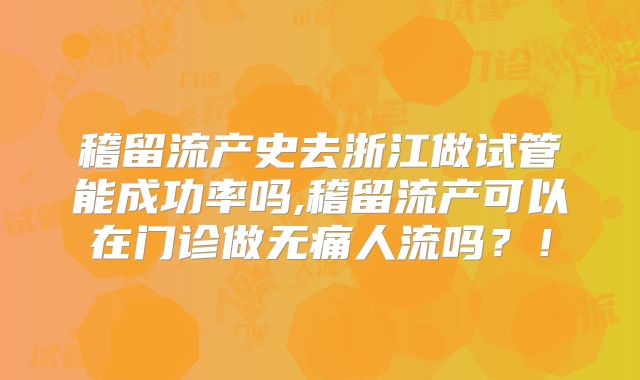 稽留流产史去浙江做试管能成功率吗,稽留流产可以在门诊做无痛人流吗？！