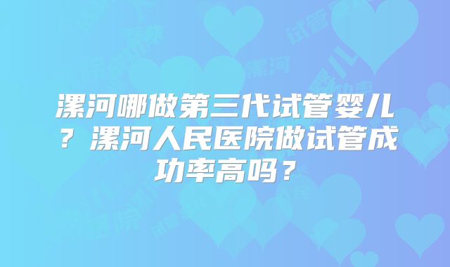漯河哪做第三代试管婴儿？漯河人民医院做试管成功率高吗？