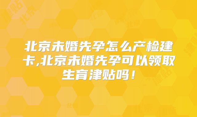北京未婚先孕怎么产检建卡,北京未婚先孕可以领取生育津贴吗!