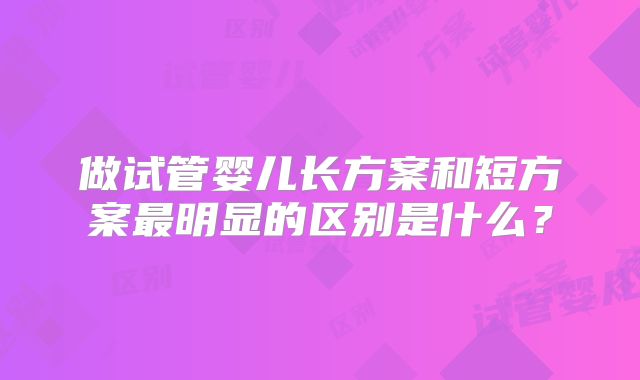 做试管婴儿长方案和短方案最明显的区别是什么?