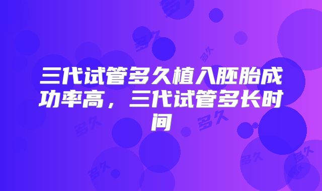 三代试管多久植入胚胎成功率高，三代试管多长时间